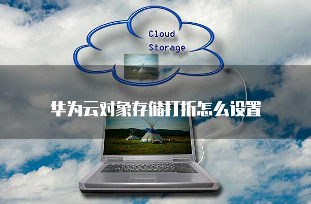 华为云对象存储打折怎么设置