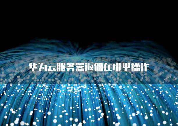 华为云服务器返佣在哪里操作
