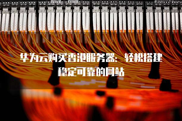 华为云购买香港服务器:轻松搭建稳定可靠的网站