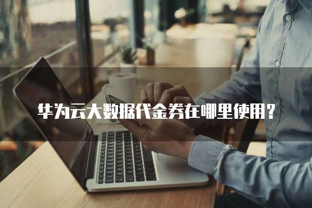 华为云大数据代金券在哪里使用?