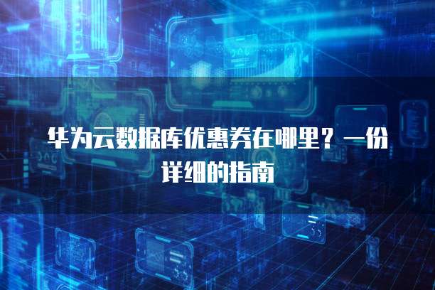 华为云数据库优惠券在哪里？一份详细的指南