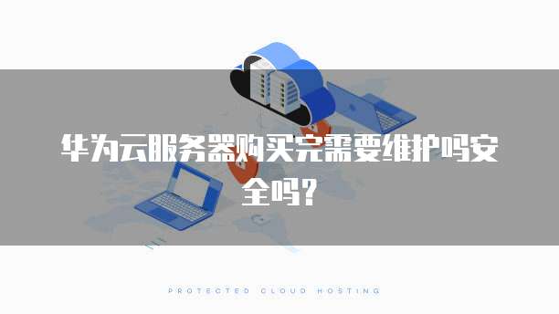 华为云服务器购买完需要维护吗安全吗？