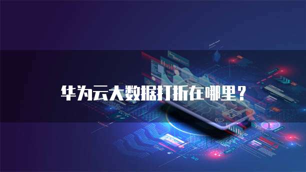 华为云大数据打折在哪里?