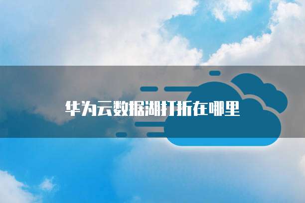 华为云数据湖打折在哪里