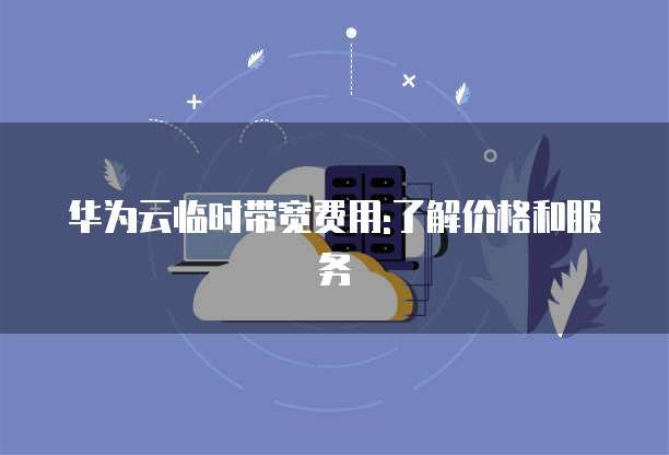 华为云临时带宽费用:了解价格和服务