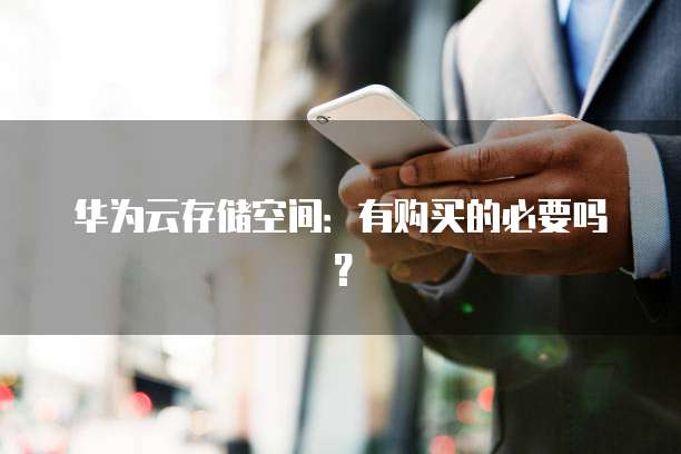 华为云存储空间:有购买的必要吗?