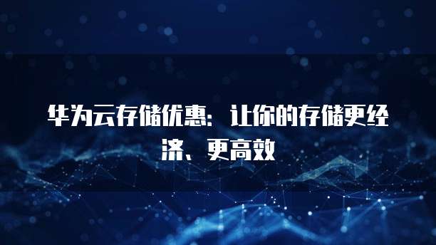 华为云存储优惠:让你的存储更经济、更高效