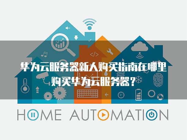 华为云服务器新人购买指南在哪里购买华为云服务器?