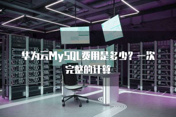 华为云MySQL费用是多少?一次完整的计算