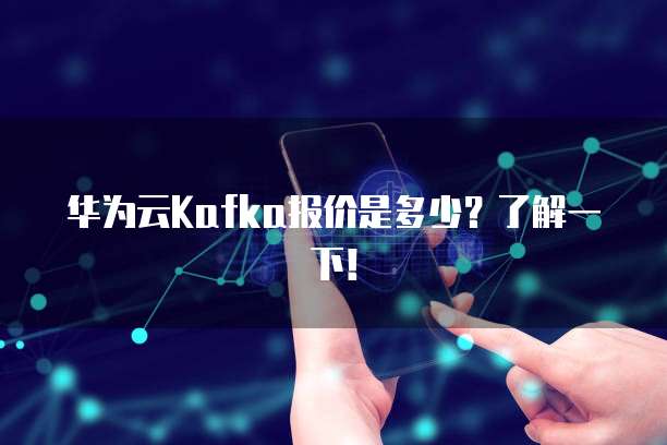 华为云Kafka报价是多少?了解一下!