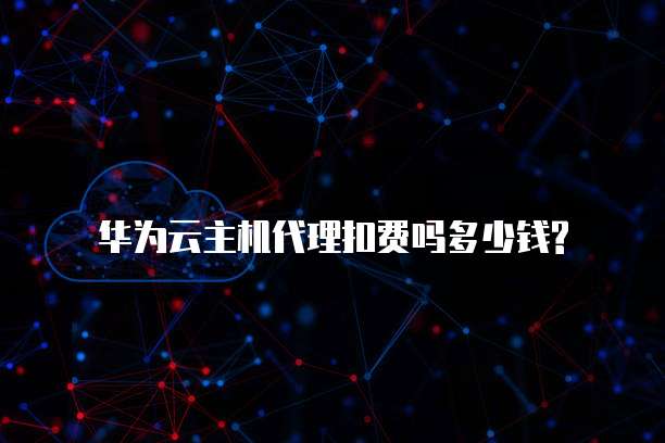 华为云主机代理扣费吗多少钱?