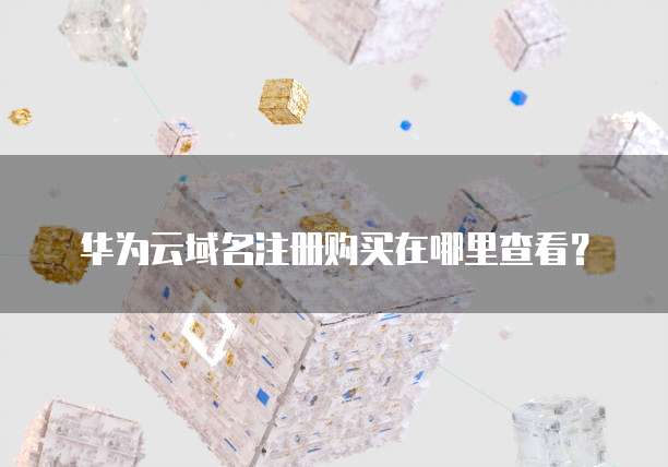 华为云域名注册购买在哪里查看？