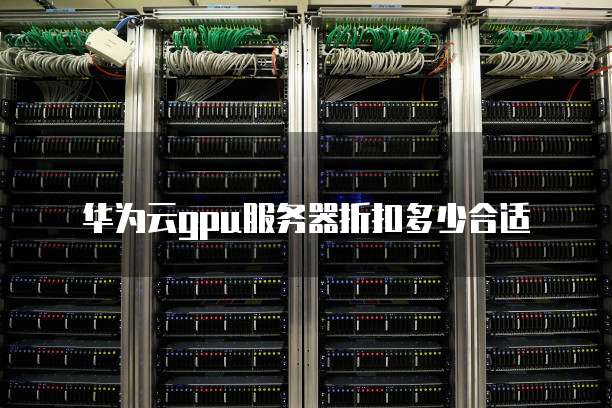 华为云gpu服务器折扣多少合适