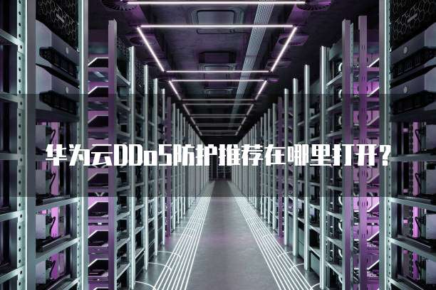 华为云DDoS防护推荐在哪里打开?