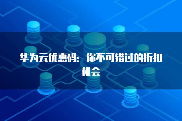 华为云优惠码:你不可错过的折扣机会
