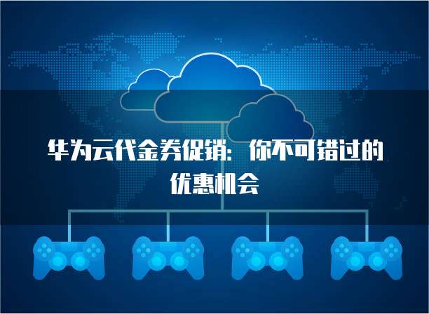 华为云代金券促销：你不可错过的优惠机会