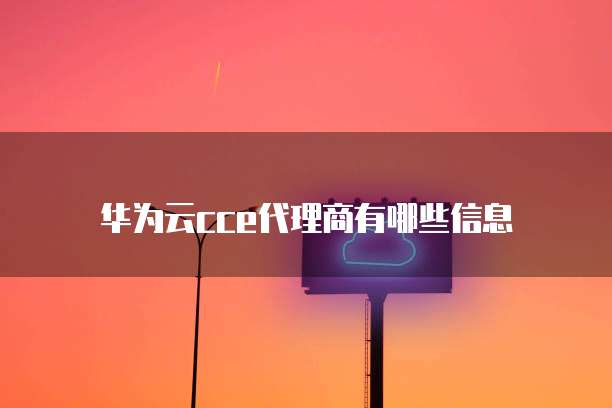 华为云cce代理商有哪些信息