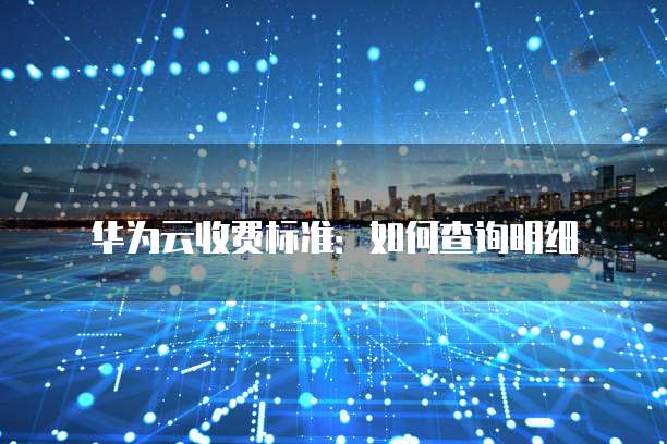 华为云收费标准:如何查询明细