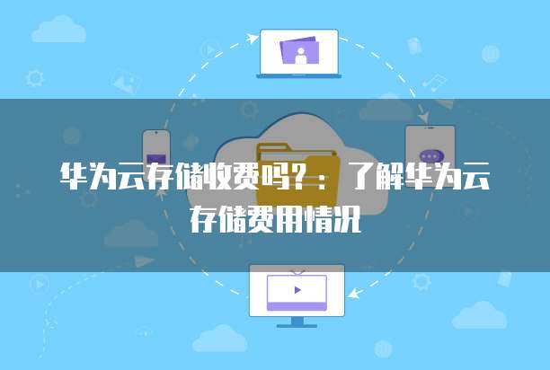 华为云存储收费吗?:了解华为云存储费用情况
