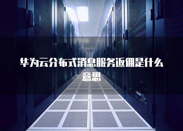华为云分布式消息服务返佣是什么意思