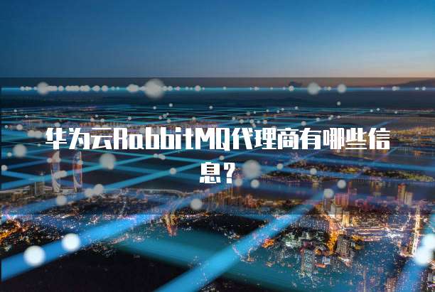 华为云RabbitMQ代理商有哪些信息?