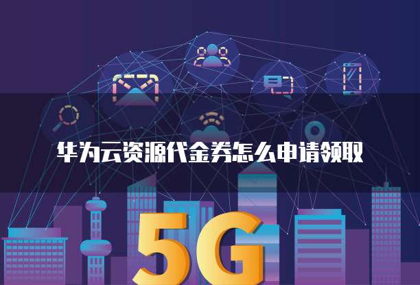 华为云资源代金券怎么申请领取