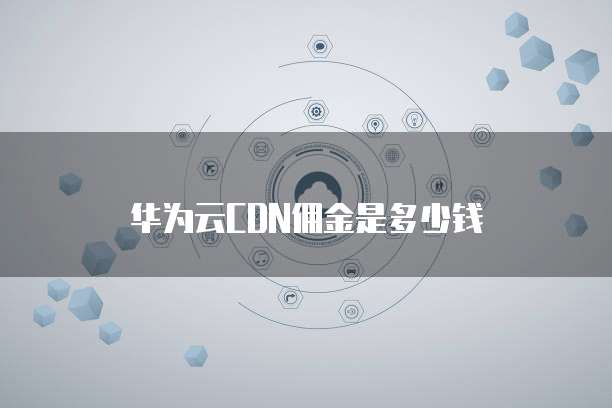 华为云CDN佣金是多少钱