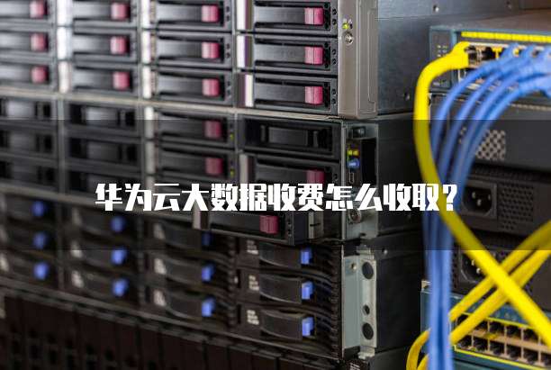 华为云大数据收费怎么收取?