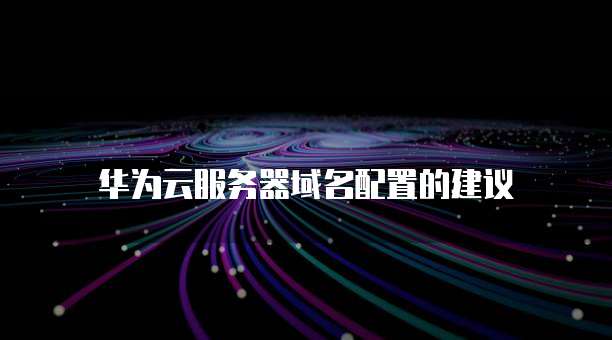 华为云服务器域名配置的建议