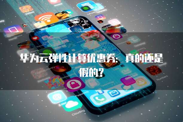 华为云弹性计算优惠券:真的还是假的?