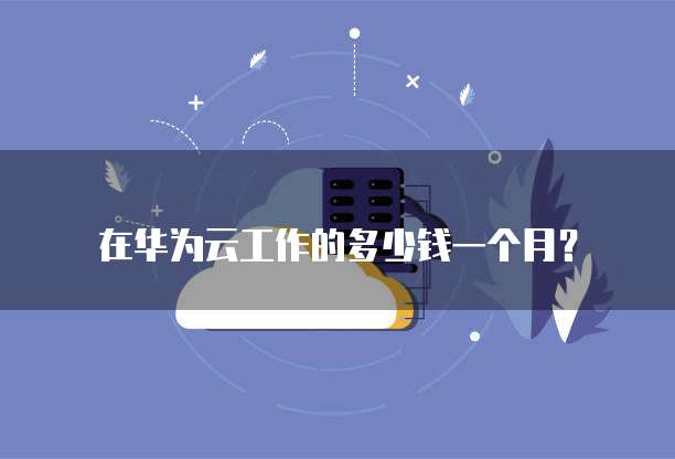 在华为云工作的多少钱一个月?