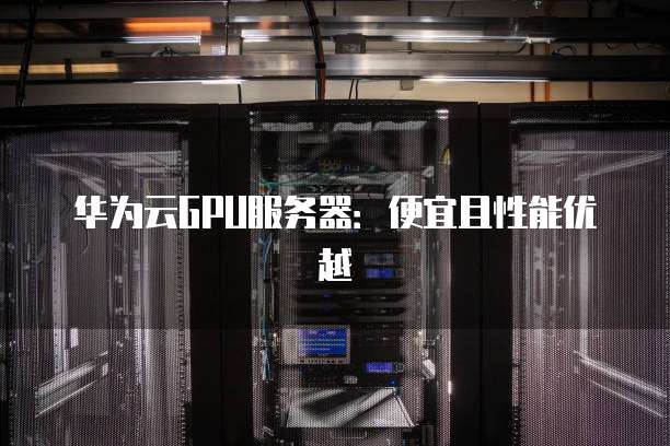华为云GPU服务器:便宜且性能优越
