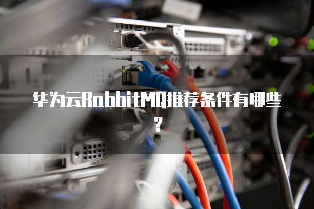 华为云RabbitMQ推荐条件有哪些?