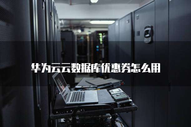 华为云云数据库优惠券怎么用