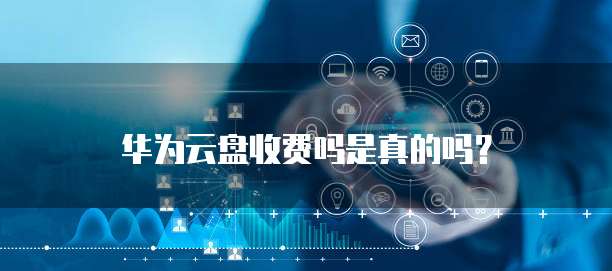 华为云盘收费吗是真的吗？