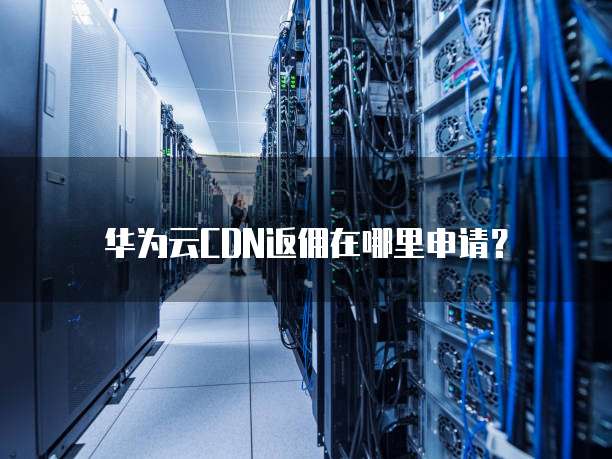 华为云CDN返佣在哪里申请?