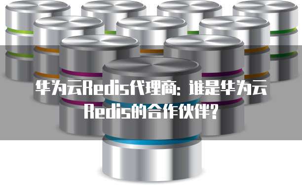 华为云Redis代理商: 谁是华为云Redis的合作伙伴?