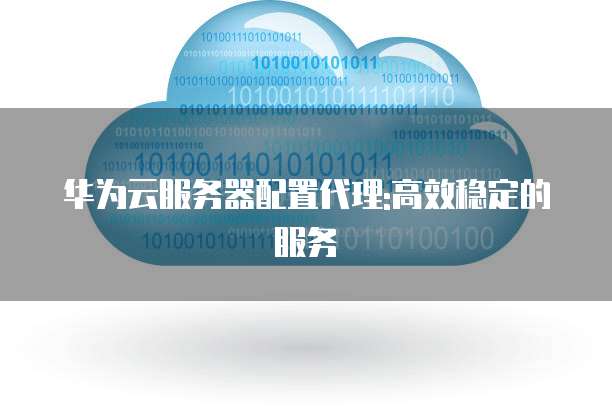 华为云服务器配置代理:高效稳定的服务
