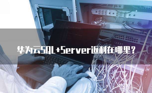 华为云SQL+Server返利在哪里？