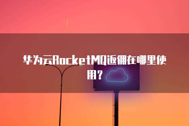 华为云RocketMQ返佣在哪里使用?