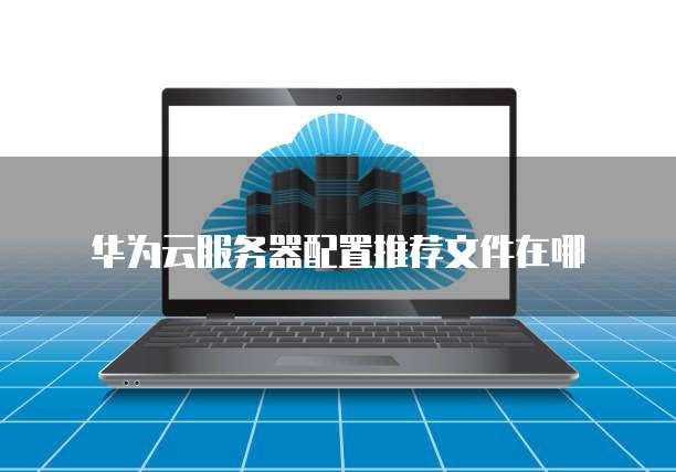 华为云服务器配置推荐文件在哪