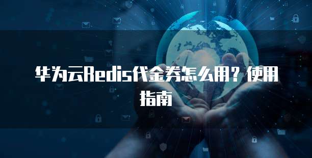 华为云Redis代金券怎么用?使用指南