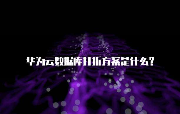 华为云数据库打折方案是什么?