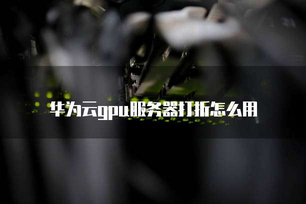 华为云gpu服务器打折怎么用