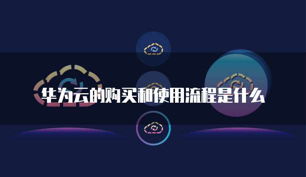 华为云的购买和使用流程是什么