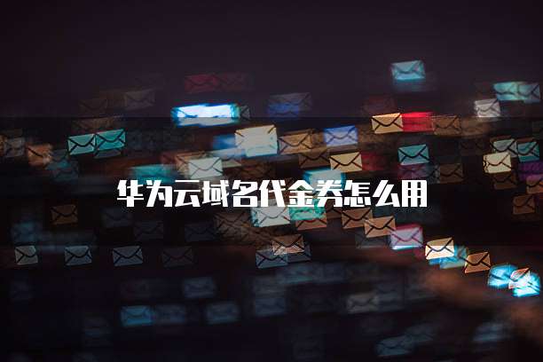 华为云域名代金券怎么用