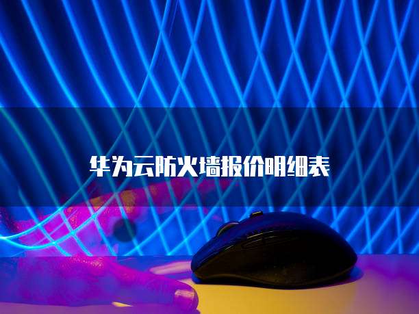 华为云防火墙报价明细表
