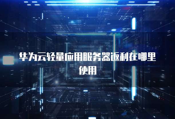 华为云轻量应用服务器返利在哪里使用