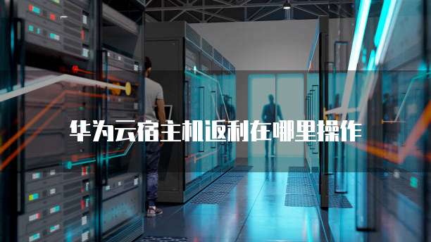 华为云宿主机返利在哪里操作