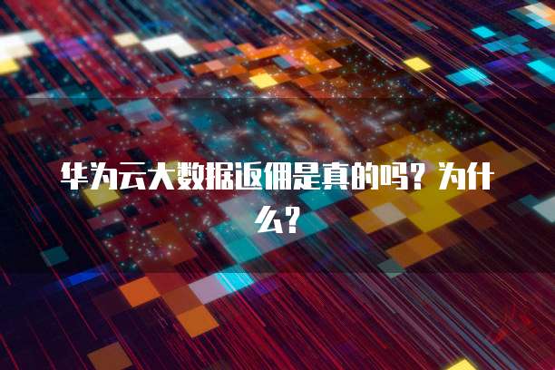 华为云大数据返佣是真的吗?为什么?